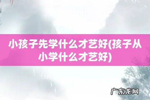 孩子从小学什么才艺好 小孩子先学什么才艺好