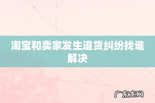 淘宝和卖家发生退货纠纷找谁解决