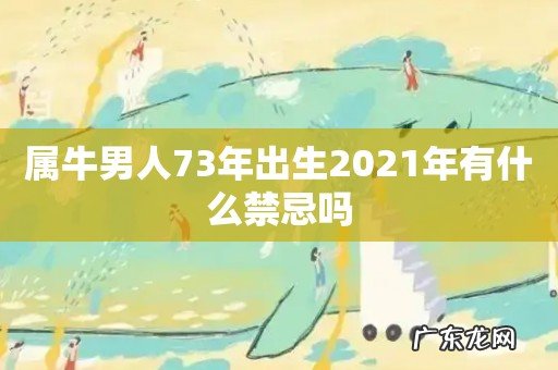 属牛男人73年出生2021年有什么禁忌吗