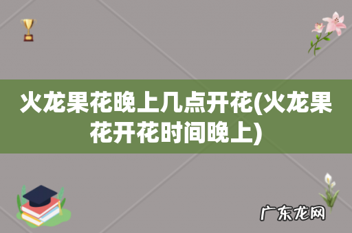 火龙果花开花时间晚上 火龙果花晚上几点开花