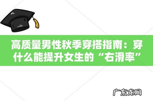高质量男性秋季穿搭指南:穿什么能提升女生的“右滑率”