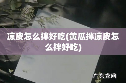 黄瓜拌凉皮怎么拌好吃 凉皮怎么拌好吃