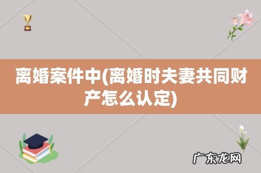 离婚时夫妻共同财产怎么认定 离婚案件中