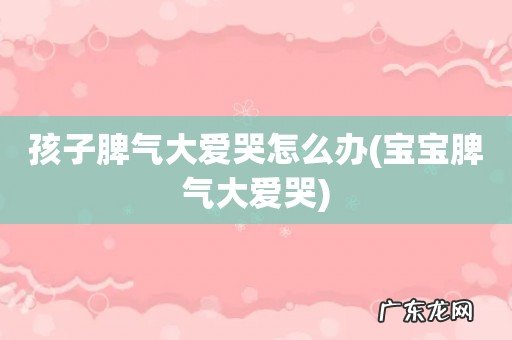 宝宝脾气大爱哭 孩子脾气大爱哭怎么办