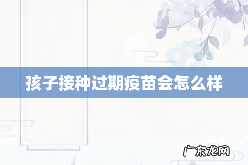 孩子接种过期疫苗会怎么样