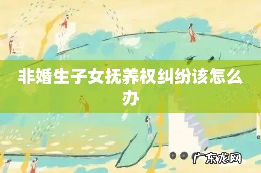 非婚生子女抚养权纠纷该怎么办