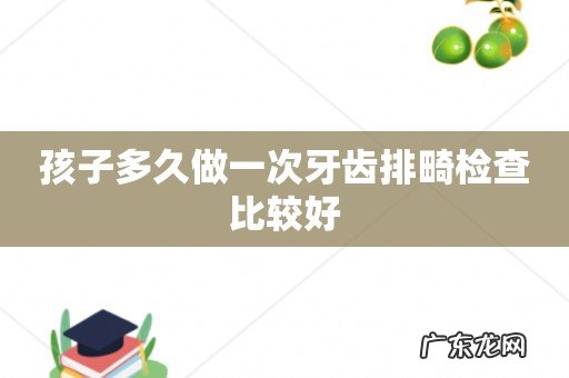 孩子多久做一次牙齿排畸检查比较好