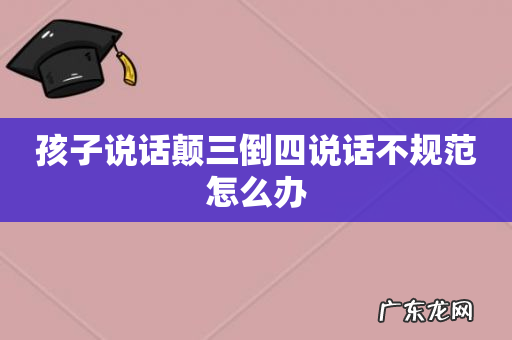 孩子说话颠三倒四说话不规范怎么办