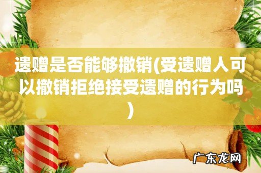 受遗赠人可以撤销拒绝接受遗赠的行为吗 遗赠是否能够撤销