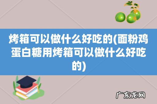 面粉鸡蛋白糖用烤箱可以做什么好吃的 烤箱可以做什么好吃的
