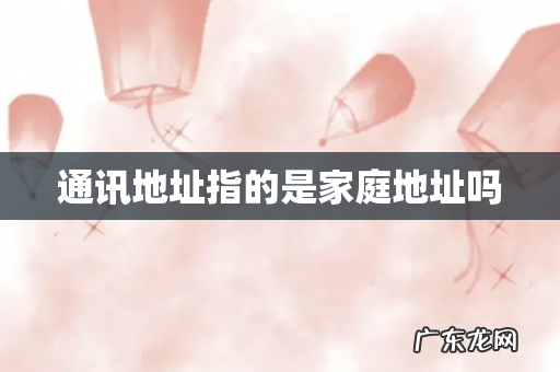 通讯地址指的是家庭地址吗