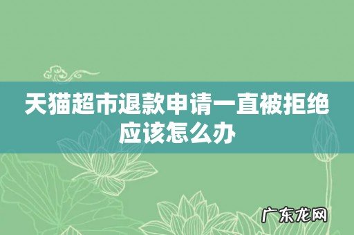 天猫超市退款申请一直被拒绝应该怎么办
