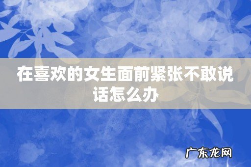 在喜欢的女生面前紧张不敢说话怎么办