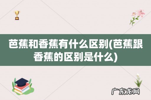 芭蕉跟香蕉的区别是什么 芭蕉和香蕉有什么区别