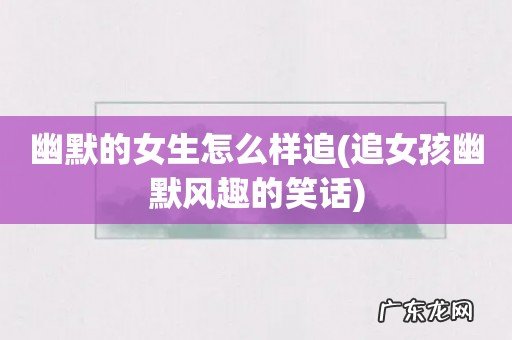 追女孩幽默风趣的笑话 幽默的女生怎么样追