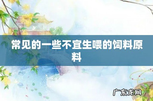 常见的一些不宜生喂的饲料原料