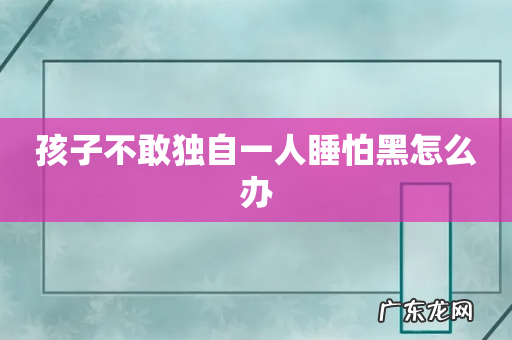 孩子不敢独自一人睡怕黑怎么办