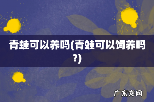 青蛙可以饲养吗? 青蛙可以养吗
