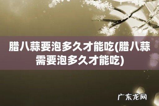 腊八蒜需要泡多久才能吃 腊八蒜要泡多久才能吃