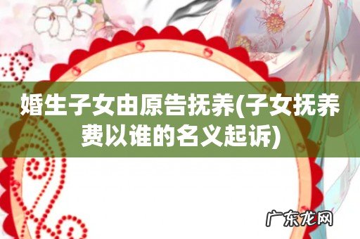 子女抚养费以谁的名义起诉 婚生子女由原告抚养