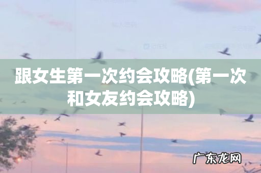 第一次和女友约会攻略 跟女生第一次约会攻略