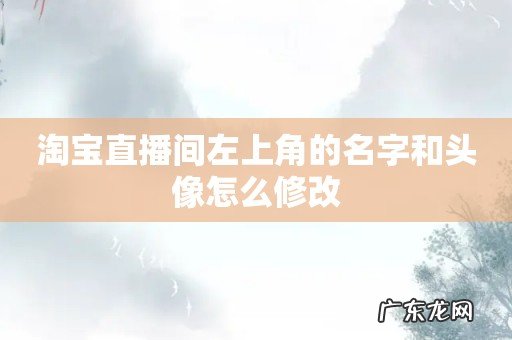 淘宝直播间左上角的名字和头像怎么修改