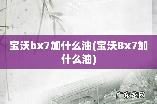 宝沃Bx7加什么油 宝沃bx7加什么油