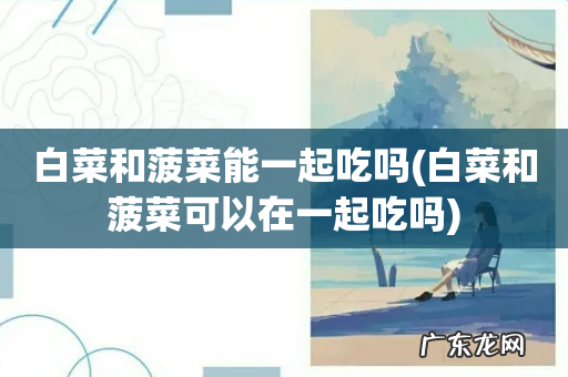 白菜和菠菜可以在一起吃吗 白菜和菠菜能一起吃吗