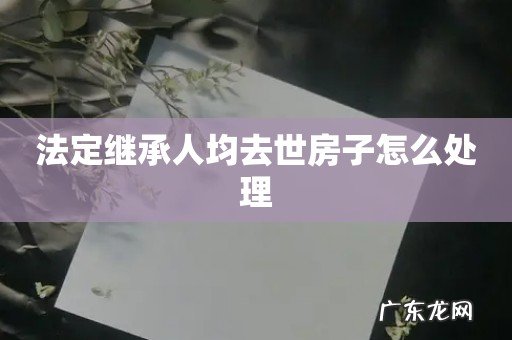 法定继承人均去世房子怎么处理
