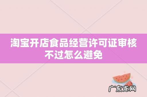 淘宝开店食品经营许可证审核不过怎么避免