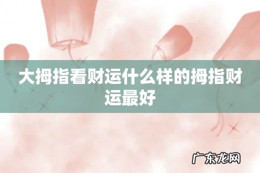 大拇指看财运什么样的拇指财运最好