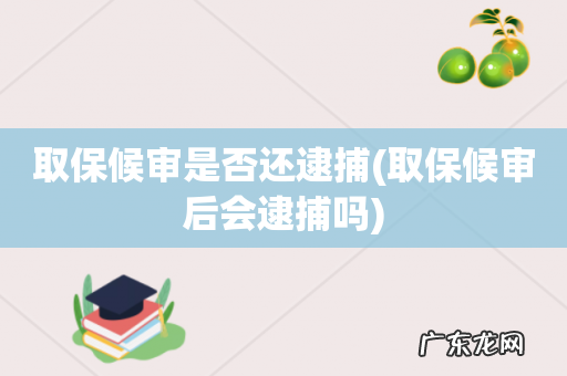取保候审后会逮捕吗 取保候审是否还逮捕
