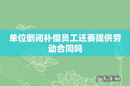 单位倒闭补偿员工还要提供劳动合同吗