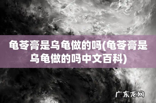 龟苓膏是乌龟做的吗中文百科 龟苓膏是乌龟做的吗
