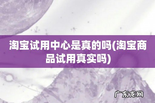 淘宝商品试用真实吗 淘宝试用中心是真的吗