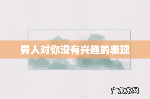 男人对你没有兴趣的表现