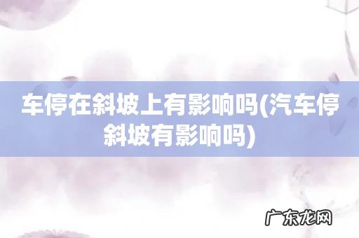 汽车停斜坡有影响吗 车停在斜坡上有影响吗