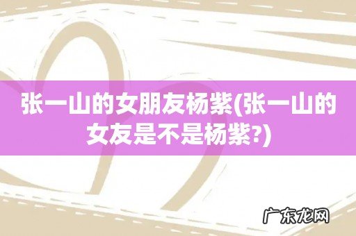 张一山的女友是不是杨紫? 张一山的女朋友杨紫