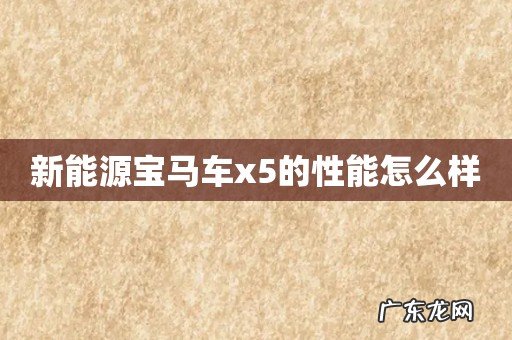 新能源宝马车x5的性能怎么样
