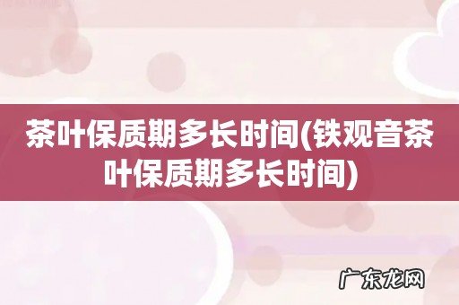 铁观音茶叶保质期多长时间 茶叶保质期多长时间