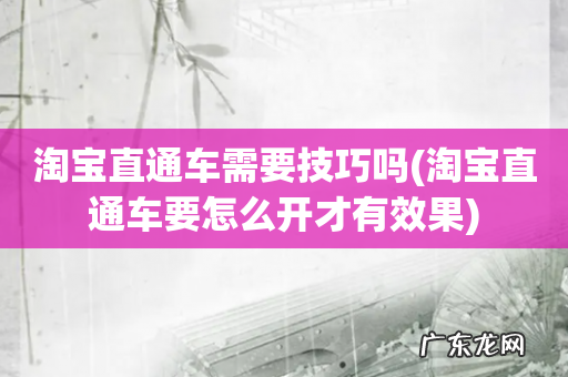 淘宝直通车要怎么开才有效果 淘宝直通车需要技巧吗