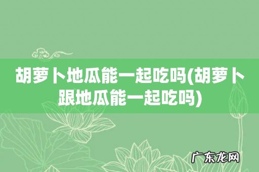 胡萝卜跟地瓜能一起吃吗 胡萝卜地瓜能一起吃吗