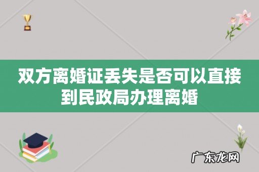 双方离婚证丢失是否可以直接到民政局办理离婚