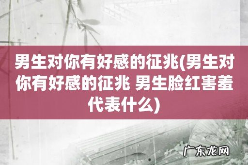 男生对你有好感的征兆 男生脸红害羞代表什么 男生对你有好感的征兆