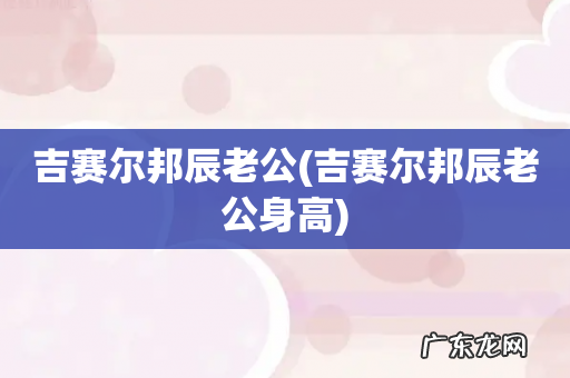吉赛尔邦辰老公身高 吉赛尔邦辰老公
