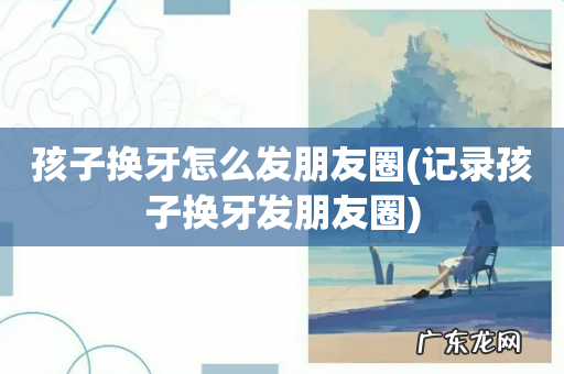 记录孩子换牙发朋友圈 孩子换牙怎么发朋友圈