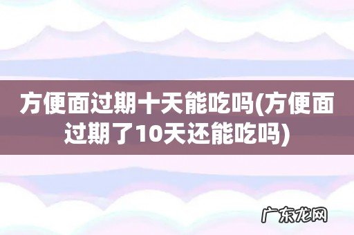 方便面过期了10天还能吃吗 方便面过期十天能吃吗