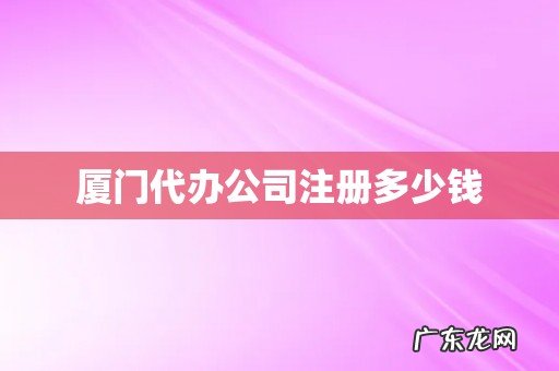 厦门代办公司注册多少钱