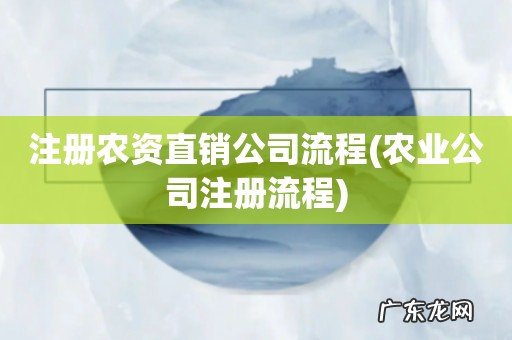 农业公司注册流程 注册农资直销公司流程