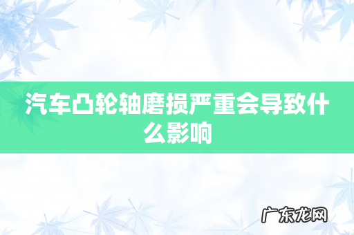 汽车凸轮轴磨损严重会导致什么影响